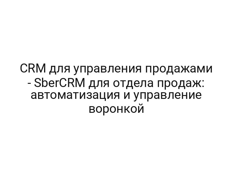 CRM для управления продажами — SberCRM для отдела продаж: автоматизация и управление воронкой