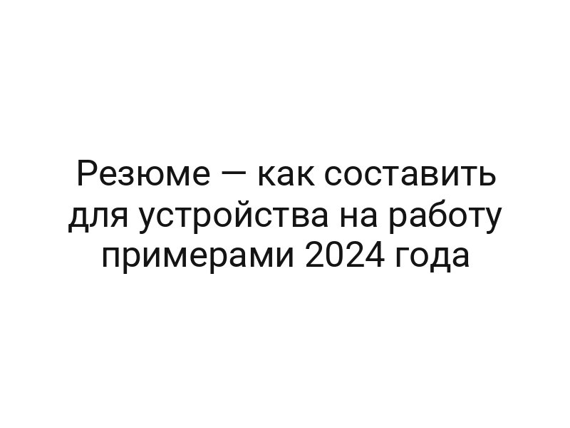 Резюме — как составить для устройства на работу примерами 2024 года
