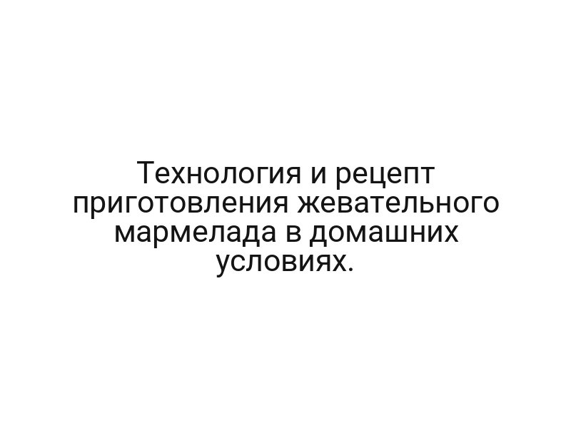 Технология и рецепт приготовления жевательного мармелада в домашних условиях.