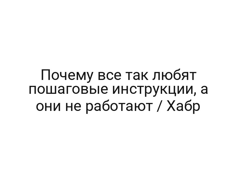 Почему все так любят пошаговые инструкции, а они не работают / Хабр