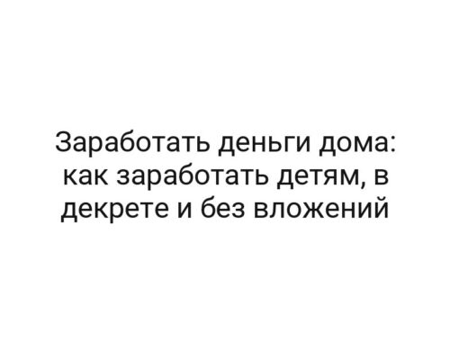 Заработать деньги дома: как заработать детям, в декрете и без вложений