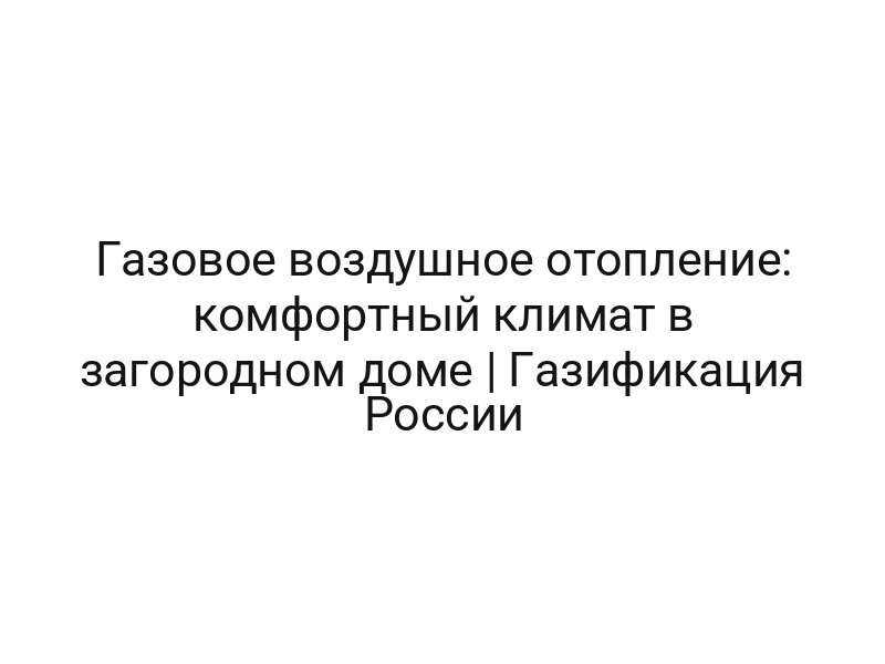 Газовое воздушное отопление: комфортный климат в загородном доме | Газификация России