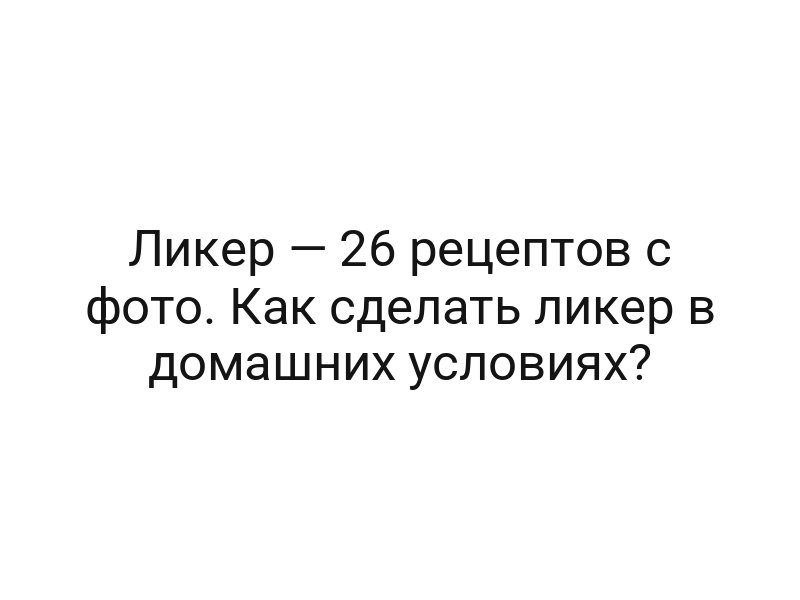 Ликер — 26 рецептов с фото. Как сделать ликер в домашних условиях?
