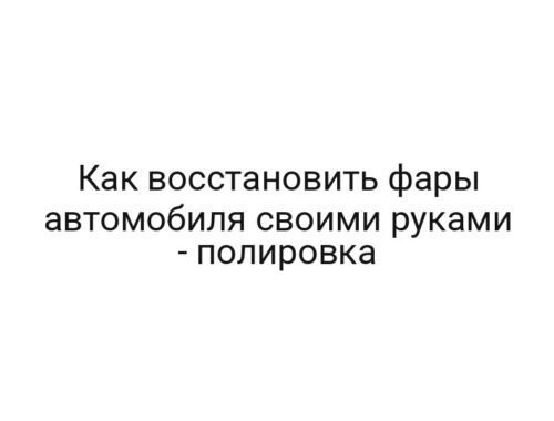 Как восстановить фары автомобиля своими руками — полировка
