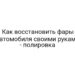 Как восстановить фары автомобиля своими руками — полировка