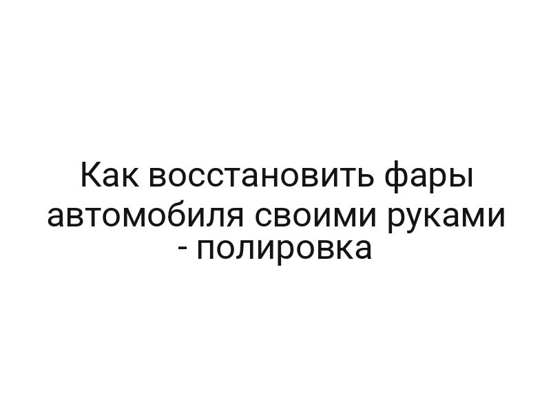 Как восстановить фары автомобиля своими руками — полировка