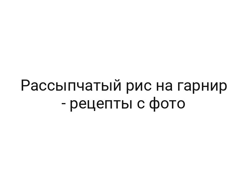 Рассыпчатый рис на гарнир — рецепты с фото
